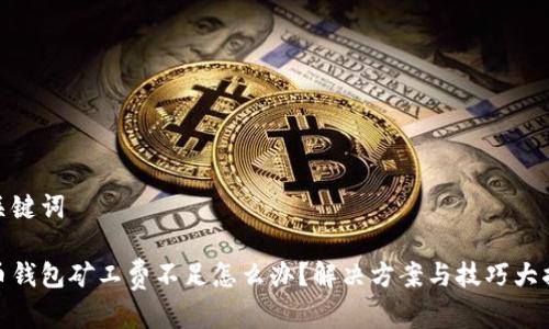 和关键词

tp币钱包矿工费不足怎么办？解决方案与技巧大揭秘