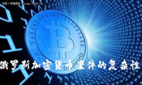 深入解析：俄罗斯加密货币案件的复杂性与未来展望