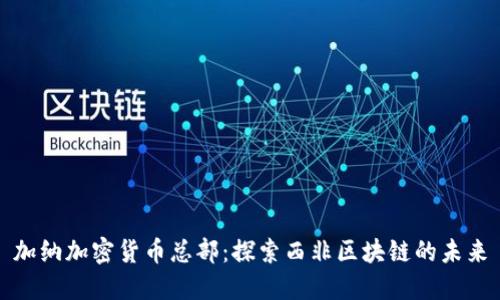 加纳加密货币总部：探索西非区块链的未来