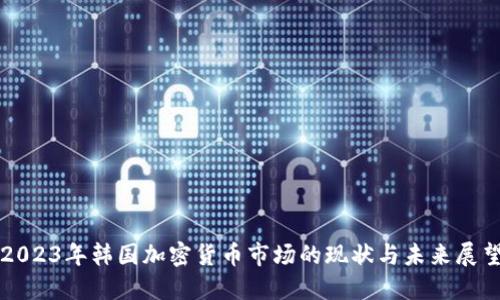 2023年韩国加密货币市场的现状与未来展望