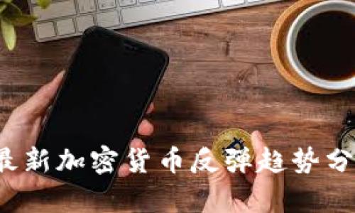 2023年最新加密货币反弹趋势分析与展望