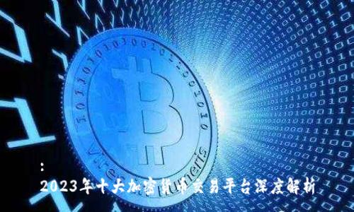 :
2023年十大加密货币交易平台深度解析
