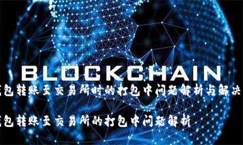 TP钱包转账至交易所时的打包中问题解析与解决方案

TP钱包转账至交易所的打包中问题解析