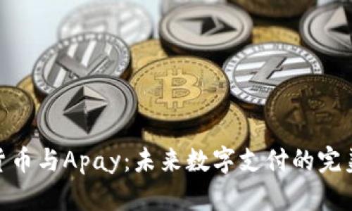 加密货币与Apay：未来数字支付的完美结合