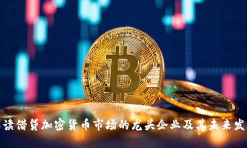 全面解读借贷加密货币市场的龙头企业及其未来发展趋势