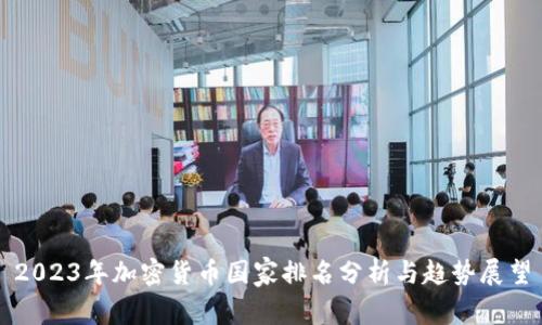 2023年加密货币国家排名分析与趋势展望