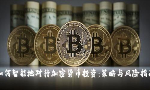 如何智能地对待加密货币投资：策略与风险指南