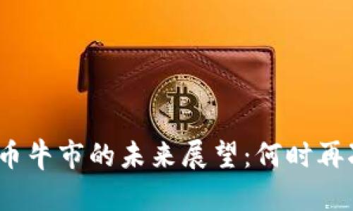 加密货币牛市的未来展望：何时再次开启？
