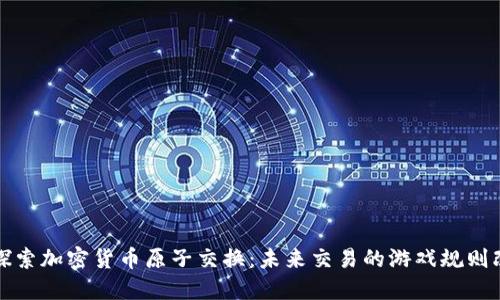 深入探索加密货币原子交换：未来交易的游戏规则改变者