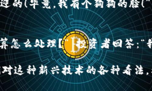 当然可以！以下是关于加密货币的一些有趣段子，供您分享和娱乐：

1. **比特币与情感**  
   有一天，一个人对他的比特币说：“我们之间的关系太复杂了。” 比特币回答：“没关系，我也是浮动的。”

2. **矿工的幽默**  
   有个比特币矿工对朋友说：“我最近有点焦虑。” 朋友问：“为什么？” 矿工答：“因为我总是在挖掘，但从未找到真正的价值。”

3. **以太坊和人类的未来**  
   有人问：“以太坊能改变世界吗？” 答案是：“如果没人去开发它，它倒是能改变未来，比如说消失！”

4. **狗狗币的自信**  
   狗狗币总是自信地说：“我可能不是最贵的，但我绝对是最受欢迎的！毕竟，我有个狗狗的脸！”

5. **泡沫与现实**  
   一位投资者对朋友说：“我买了很多加密货币！” 朋友问：“你打算怎么处理？” 投资者回答：“我正等待那个价格泡沫破裂的‘时刻’！”

这些段子旨在用幽默的方式反映加密货币投资的复杂性以及人们对这种新兴技术的各种看法。希望您喜欢！如果需要更多内容或者有特定类型的段子，请告诉我！