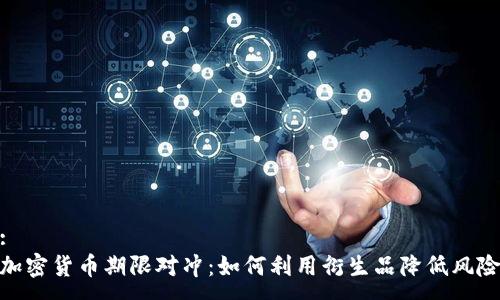 :
加密货币期限对冲：如何利用衍生品降低风险