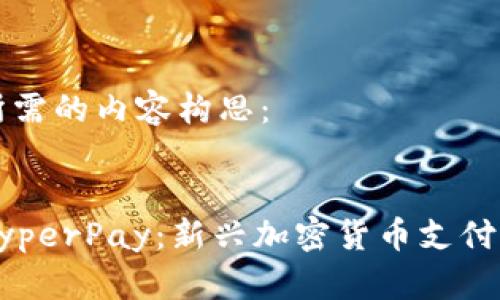 以下是您所需的内容构思：


深入探索HyperPay：新兴加密货币支付平台的未来