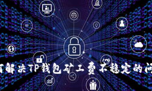 如何解决TP钱包矿工费不稳定的问题？