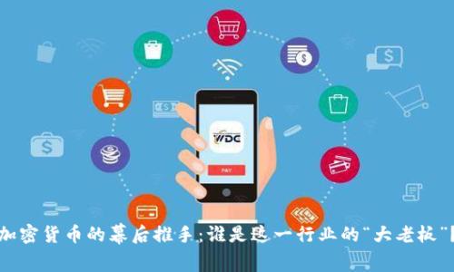 加密货币的幕后推手：谁是这一行业的“大老板”？