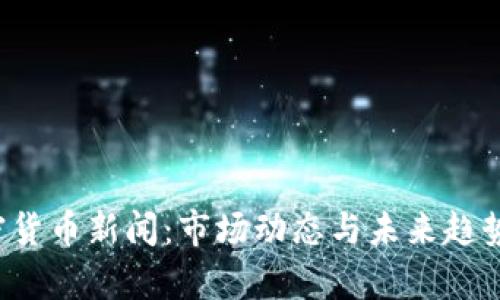  全球加密货币新闻：市场动态与未来趋势深度解析