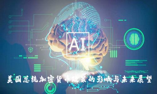 美国总统加密货币政策的影响与未来展望