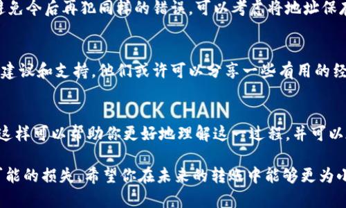 在区块链世界中，转账是不可逆的。如果你不小心将资金转错了地址，应该立即采取措施。以下是一些可能的步骤和建议，帮助你应对这种情况。

1. 确认转账信息
首先，你需要确认你的转账信息。检查交易记录，确保你确实发送到了错误的地址。有时，因看错或者理解错误而产生的变化，造成你的担心是多余的。如果你可以找到交易的hash，可以在区块链浏览器中查看这笔交易的状态和细节。

2. 联系收款方
如果你知道转账地址的持有人，尝试与对方联系。可以通过社交媒体、电子邮件或其他联系方式向对方说明情况。有时对方可能愿意归还错误转账的资金，尤其是在金钱数额不大的情况下。

3. 查看转账区块链情况
检查转账是否已经被确认。一旦交易被区块链确认，就无法撤回或更改。如果交易未被确认，有时你可能可以等待一段时间，看是否可以阻止这笔交易。使用区块链浏览器，你可以查看交易确认的状态。

4. 向平台求助
如果你是通过交易所或某个钱包进行转账，尝试联系他们的客户支持。有些平台可能能协助你，尤其是在你的资金在他们的控制之下。他们可能会提供一些补救措施，或者建议你下一步该怎么做。

5. 保护自己的账户
确保你的钱包和个人信息安全。此时，不要透露太多的个人信息，尤其是与转账相关的详细情况。在处理潜在的诈骗或错误时，时刻保持警惕。

6. 了解区块链的不可逆性
随着对区块链和加密货币的了解加深，你会意识到这类错误的严重性。记住，区块链技术的设计就是确保交易的透明和不可篡改。虽然这意味着交易的安全性大大增强，但也让错误的转账变得几乎不可挽回。

7. 学习并预防将来的错误
经历这种情况后，花一些时间来反思和学习。确保在进行转账时，总是仔细检查接收地址，以避免今后再犯同样的错误。可以考虑将地址保存到你的联系人列表中，避免手动输入带来的风险。

8. 社区资源
在加密货币社区中，很多人有过类似的经历。可以寻找论坛和社交媒体群组，向其他成员寻求建议和支持。他们或许可以分享一些有用的经验，帮助你应对类似的情况。

9. 记录你的经验教训
无论结果如何，都应该记录下这次经历。写下你所采取的步骤，发生了什么，最后的结果如何。这样可以帮助你更好地理解这一过程，并可以在将来作为参考，避免重蹈覆辙。

尽管在加密货币交易中犯错是很常见的，理解这些基本的反应步骤可以在一定程度上减轻可能的损失。希望你在未来的转账中能够更为小心。