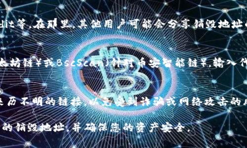 要查找TP钱包的销毁地址，通常可以按照以下几个步骤进行：

1. 登录TP钱包
首先，打开您的TP钱包应用，并登录到您的账户。如果您还没有安装TP钱包，请先在应用商店下载并安装。

2. 寻找“资产管理”选项
在TP钱包的主界面上，找到“资产管理”选项。这通常在导航栏中很显眼。点击进入资产管理界面。

3. 查找相关的代币
在资产管理界面，您会看到您持有的各种代币列表。您可以从中查找与销毁地址相关的代币。通常，这些代币会在列表中显示出详细信息。

4. 访问代币的详细信息
点击您感兴趣的代币，以查看该代币的详细信息。这里面会包含该代币的合约地址、总供应量、流通量等信息。

5. 查找销毁地址
在代币的详细信息页面中，您需要寻找“销毁地址”或“黑洞地址”相关的信息。有些代币会在其白皮书或者官方网站上明确说明销毁地址。如果没有明确标注，您可能需要参考该代币的技术文档或者社区讨论。

6. 查看社区或论坛
如果您在钱包中找不到销毁地址，考虑访问相关的社区或论坛，例如Telegram群组、Reddit等。在那里，其他用户可能会分享销毁地址的细节或指导您如何查找。

7. 使用区块链浏览器
如果以上步骤仍然无法找到销毁地址，可以使用区块链浏览器，例如Etherscan（针对以太坊链）或BscScan（针对币安智能链）。输入代币合约地址进行搜索，查找与该代币相关的交易记录，通常能找到销毁地址的相关交易。

8. 注意安全性
在查找销毁地址的过程中，请确保您访问的是官方渠道或信誉良好的社区。不建议使用来历不明的链接，以免受到诈骗或网络攻击的风险。

以上就是查找TP钱包销毁地址的一些基本步骤。希望这些信息能够帮助您顺利找到所需的销毁地址，并确保您的资产安全。