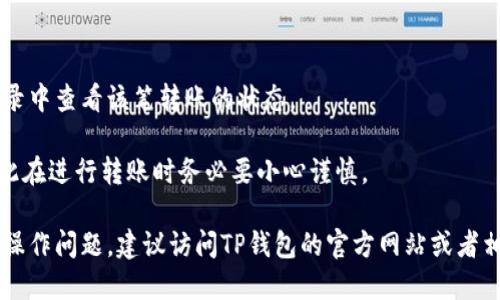 在使用TP钱包（TP Wallet）进行转账时，您可以使用以下步骤来完成转账操作：

1. **打开TP钱包应用**：
   首先，确保您的TP钱包应用程序已安装在您的设备上，并且已经成功登录。

2. **选择转账功能**：
   在应用主界面，找到并点击“转账”或“转币”选项。通常，这些选项会在钱包的首页显著位置显示。

3. **输入接收地址**：
   您需要输入接收方的钱包地址。请确保地址输入无误，任何错误都可能导致资产丢失。

4. **选择转账币种**：
   根据您的需要，选择要转账的数字货币种类。例如，您可以选择以太坊（ETH）、比特币（BTC）等。

5. **输入转账金额**：
   输入您希望转出的金额。确保您在钱包中有足够的余额来完成此次转账。

6. **确认交易信息**：
   在确认页面，仔细核对您输入的信息，包括接收地址、币种和金额。如果一切无误，继续操作。

7. **选择手续费**：
   一些钱包允许您选择交易手续费的不同级别。高手续费通常会使交易更快确认。选择适合您的选项。

8. **提交交易**：
   确认所有信息后，点击“提交”或“确认交易”。系统会处理您的转账请求。

9. **查看交易状态**：
   提交后，您可以在钱包的交易历史记录中查看该笔转账的状态。

请注意，数字货币的转账是不可逆的，因此在进行转账时务必要小心谨慎。

如果您需要更多详细指导或遇到具体的操作问题，建议访问TP钱包的官方网站或者相关文档，以获取官方支持和最新的信息。