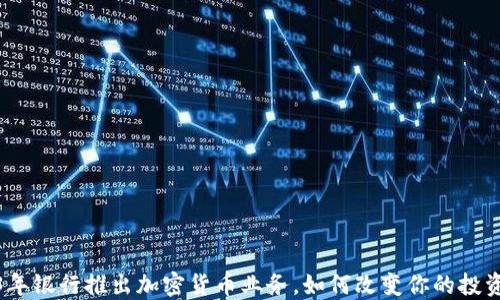 
2023年银行推出加密货币业务，如何改变你的投资策略