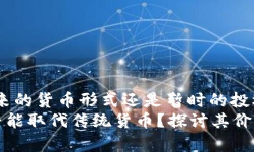 加密货币：未来的货币形式还是暂时的投机工具？
加密货币是否能取代传统货币？探讨其价值和应用潜力