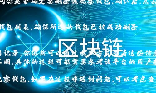 删除TP（通常指的是“交易平台”）上的观察钱包，具体步骤可能因不同平台而异。以下是一个通用的步骤指南，可以帮助你删除观察钱包：

1. 登录你的账户
首先，打开交易平台的官方网站或应用程序。输入你的用户名和密码登录到账户。如果你使用双因素身份验证，请按照提示进行验证。

2. 访问钱包管理页面
登录后，寻找钱包管理或资产管理的选项。通常，这些选项可以在账户首页附近找到。点击进入钱包管理页面。

3. 找到观察钱包列表
在钱包管理页面，你应该能看到你的所有钱包，包括观察钱包。观察钱包通常是指那些你没有控制权但希望观察其余额和交易的地址。

4. 选择需要删除的观察钱包
在观察钱包列表中，找到你希望删除的钱包。点击该钱包旁边的选项，通常会有一个“删除”或“移除”的按钮。

5. 确认删除操作
点击删除后，平台可能会弹出一个确认框，询问你是否确定要删除该观察钱包。确认后，点击“是”或“确认”。

6. 查看钱包状态
删除完成后，返回到钱包管理页面，检查观察钱包列表，确保所选的钱包已被成功删除。

注意事项
1. 删除观察钱包不会影响其实际资产或交易记录，你依然可以通过其他方式查看这些信息。
2. 不同平台的界面和选项名称可能会有所不同。具体的过程可能需要参考该平台的用户指南。

通过这些步骤，你应该能够顺利删除TP上的观察钱包。如果在过程中遇到问题，可以考虑查看平台的帮助中心或客服联系寻求帮助。