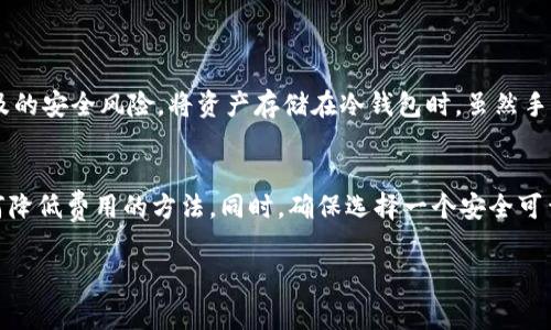 转账到冷钱包的过程中，一般会涉及到一些费用。具体的费用取决于多个因素，例如您当前使用的区块链网络、交易的拥堵情况以及钱包提供商的政策等。以下是关于这一过程的一些详细信息。

什么是冷钱包和TP钱包
在深入讨论转账费用之前，我们需要明确一下“冷钱包”和“TP钱包”的概念。TP钱包是一种热钱包，用于管理加密货币，方便用户随时随地进行交易。相对而言，冷钱包是一种离线钱包，通常用于长时间存储加密资产。这种钱包的安全性更高，因为它不与互联网连接，相对不易受到黑客攻击。

转账至冷钱包的费用构成
在将资金从TP钱包转移至冷钱包时，您可能会面临以下几种费用：
ul
    listrong区块链网络费用：/strong所有加密货币交易都需要在区块链上被确认。为了完成交易，网络通常会收取一定的手续费。这些费用会根据网络的拥堵程度变化。网络拥堵时，费用会增加，反之则会减少。/li
    listrong交易平台费用：/strong如果您通过交易所转移资金，某些平台可能会收取额外的交易费用。具体费用会根据不同平台的政策而有所不同。/li
    listrong转换费用：/strong如果您在转账过程中需要将资产转换为其他类型的加密货币，转换手续费也会产生。/li
/ul

转账时如何降低费用
虽然转账费用是不可避免的，但有一些方法可以帮助您降低费用：
ul
    listrong选择合适的时间：/strong在区块链网络不忙时进行转账，例如周末或其他非高峰时段，通常能够享受更低的费用。/li
    listrong使用高效的网络：/strong不同区块链网络的费用差异很大。选择手续费相对较低的网络进行转账，可以节省资金。/li
    listrong多次小额转账：/strong有时候，分批进行小额转账可能比一次性转账大额资金省钱。/li
/ul

安全性与费用的权衡
在考虑转账费用的同时，安全性也是一个不可忽视的因素。很多 users 在选择转账方式时，往往侧重于费用，忽略了所涉及的安全风险。将资产存储在冷钱包时，虽然手续费可能会高一些，但它为资产提供了更高的安全保障。

总结
从TP钱包转账至冷钱包是一个相对简单的过程，但是您需要考虑到各种可能产生的费用。在进行转账之前，最好先了解如何降低费用的方法。同时，确保选择一个安全可靠的冷钱包，以保障您的资产安全。总体而言，虽然转账可能会花费一些资金，但为了保护您的加密资产，安全总是第一位的。

希望以上信息能帮助您更好地理解从TP钱包转账到冷钱包的相关费用及注意事项。如果您还有其他问题，欢迎随时询问。