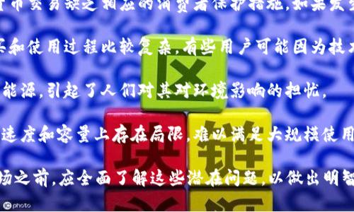 加密货币有许多潜在问题和挑战。以下是一些主要问题：

1. **价格波动性**：加密货币的价格波动非常剧烈，投资者可能面临很高的风险。由于市场尚不成熟，受到各种因素影响，价格在短时间内可能发生巨变。

2. **安全性问题**：虽然区块链技术本身相对安全，但加密货币钱包、交易所等仍然可能面临黑客攻击。这使得用户的资产处于风险之中。

3. **监管不确定性**：全球各国对加密货币的态度各异，政策和法规不明确。某些国家可能会禁止加密货币，这可能对市场产生重大影响。

4. **缺乏消费者保护**：与传统金融体系不同，加密货币交易缺乏相应的消费者保护措施。如果发生诈骗或错误交易，用户的资金可能无法追回。

5. **技术门槛高**：对于很多人来说，加密货币的购买和使用过程比较复杂。有些用户可能因为技术障碍而错失机会。

6. **环境影响**：一些加密货币的挖掘过程消耗大量能源，引起了人们对其对环境影响的担忧。

7. **可扩展性问题**：当前某些加密货币在交易处理速度和容量上存在局限，难以满足大规模使用的需求。

加密货币的世界充满了机遇与挑战。投资者在进入市场之前，应全面了解这些潜在问题，以做出明智的决策。