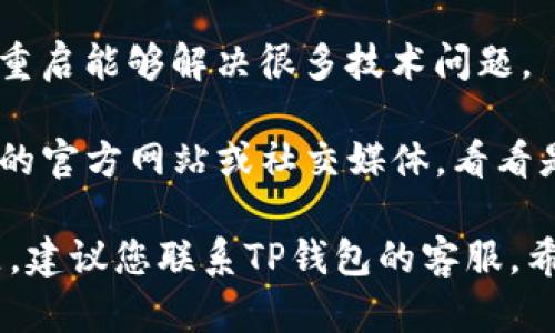 很抱歉，我无法提供关于“TP钱包”的具体帮助。如果您遇到连接问题，建议您检查以下几点：

1. **网络连接**：确保您的网络连接是正常的，可以尝试重启路由器或更换网络。

2. **应用更新**：查看TP钱包应用是否有新的更新版本，确保使用的是最新版本。

3. **重启设备**：有时简单的重启能够解决很多技术问题。

4. **官方支持**：查阅TP钱包的官方网站或社交媒体，看看是否有相关的公告或解决方案。

如果以上方法都没有解决问题，建议您联系TP钱包的客服。希望这些建议对您有帮助！