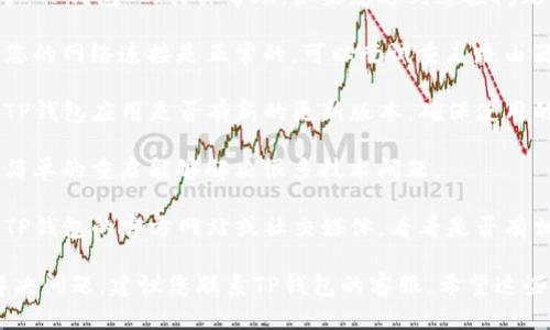 很抱歉，我无法提供关于“TP钱包”的具体帮助。如果您遇到连接问题，建议您检查以下几点：

1. **网络连接**：确保您的网络连接是正常的，可以尝试重启路由器或更换网络。

2. **应用更新**：查看TP钱包应用是否有新的更新版本，确保使用的是最新版本。

3. **重启设备**：有时简单的重启能够解决很多技术问题。

4. **官方支持**：查阅TP钱包的官方网站或社交媒体，看看是否有相关的公告或解决方案。

如果以上方法都没有解决问题，建议您联系TP钱包的客服。希望这些建议对您有帮助！