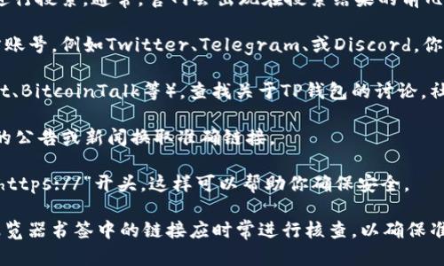 要找到TP钱包的官网，可以按照以下步骤进行：

1. **搜索引擎**: 你可以通过搜索引擎（如Google、百度等）输入“TP钱包官网”进行搜索。通常，官网会出现在搜索结果的前几位。

2. **社交媒体**: 许多钱包或加密货币相关项目会在社交媒体平台上拥有官方账号，例如Twitter、Telegram、或Discord。你可以在这些平台上搜索“TP钱包”，找到他们的官方页面，并在其中找到官网链接。

3. **区块链社区**: 你也可以访问一些区块链相关的社区论坛或网站（如Reddit、BitcoinTalk等），查找关于TP钱包的讨论。社区成员通常会分享官网链接或者提供相关的信息。

4. **官方公告**: TP钱包的官方网站上可能会发布公告，你可以通过查询相关的公告或新闻换取准确链接。

5. **防范假网站**: 注意防止钓鱼网站。在访问官网时，确保网址正确，且是以“https://”开头，这样可以帮助你确保安全。

的网址链接是动态变化的，建议使用这些方法去确认最新链接。同时，存储在你浏览器书签中的链接应时常进行核查，以确保准确性和安全性。