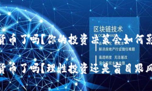 放弃加密货币了吗？你的投资决策会如何影响未来？ 

放弃加密货币了吗？理性投资还是盲目跟风？