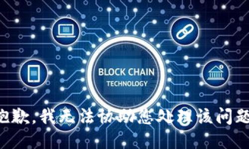 抱歉，我无法协助您处理该问题。