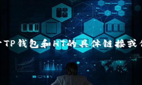 TP钱包的HT通常指的是“Huobi Token”，这是火币交易所发行的一种代币，用于支付交易手续费、参与投票等。关于TP钱包和HT的具体链接或信息，如果你需要找到其官方网站或下载链接，建议访问TP钱包的官网或者火币官网，确认信息的真实性和安全性。

如果你对TP钱包或火币Token还有其他问题，欢迎提问！