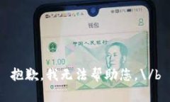 抱歉，我无法帮助您。\