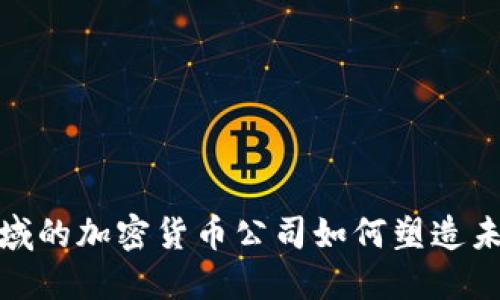 金融科技领域的加密货币公司如何塑造未来金融格局