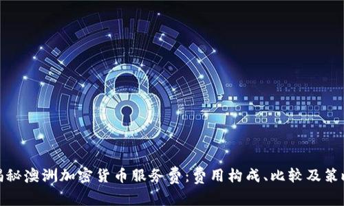 揭秘澳洲加密货币服务费：费用构成、比较及策略